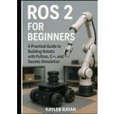 ROS 2 for Beginners: A Practical Guide to Building Robots with Python, C++, and Gazebo Simulation