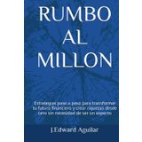 RUMBO AL MILLON: Estrategias paso a paso para transformar tu futuro financiero y crear riquezas desde cero sin necesidad de ser un experto