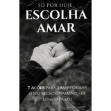 Só por Hoje, Escolha Amar: 7 Ações para Transformar o Seu Relacionamento de Longo Prazo
