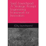 SaaS Launchpad A Strategic Prompt Engineering Framework for Innovators: A Strategic Prompt Engineering Framework for Innovators