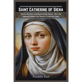 Saint Catherine of Siena: Mystic,reformer and doctor of the church-Her life, spiritual wisdom,and timeless lessons for today