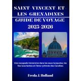 SAINT-VINCENT-ET-LES-GRENADINES GUIDE DE VOYAGE 2025-2026 (COULEUR): Une escapade immersive dans les eaux turquoise, les îles luxuriantes et l'âme rythmée des Caraïbes