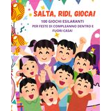 SALTA, RIDI, GIOCA! 100 GIOCHI ESILARANTI PER FESTE DI COMPLEANNO DENTRO E FUORI CASA!