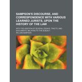 Sampson's Discourse, and correspondence with various learned jurists, upon the history of the law; with the addition of several essays, tracts, and documents, relating to the subject