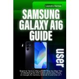 SAMSUNG GALAXY A16 USER GUIDE: Beginner Seniors Manual with Step-by-Step Tips on Mastering the A16 mobile phone plus Tricks on Google AI, Camera, Android 15 and One UI 7