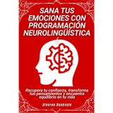 Sana tus emociones con programación neurolingüística: Recupera tu confianza, transforma tus pensamientos y encuentra equilibrio en tu vida