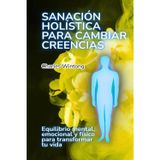 Sanación holística para cambiar creencias: Equilibrio mental, emocional y físico para transformar tu vida