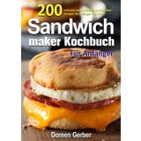 Sandwichmaker Kochbuch Für Anfänger: 200 einfache und leckere Sandwichmaker- Rezepte für Anfänger und Profis