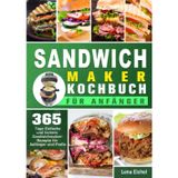 Sandwichmaker Kochbuch Für Anfänger: 365 Tage Einfache und leckere Sandwichmaker- Rezepte für Anfänger und Profis
