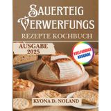 Sauerteig-Verwerfungs Rezepte Kochbuch: Nützliche und kreative Rezepte, um das Beste aus Ihrem Sauerteigabfall zu machen