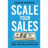 Scale Your Sales: How to Turn Prospects Into High-Paying Customers and Make $100 Million Dollars