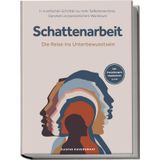 Schattenarbeit - Die Reise ins Unterbewusstsein: In 4 einfachen Schritten zu mehr Selbsterkenntnis, Ganzheit und persönlichem Wachstum - inkl. Praxisübungen, Meditationen u.v.m.