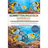 Schmetterlingsfisch-Handbuch Für Anfänger: Der vollständige Leitfaden zur Bestimmung, Pflege und Haltung der farbenprächtigen Korallenriff-Schönheiten in Ihrem Heimaquarium