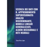 SCIENZA DEI DATI CON R. APPRENDIMENTO SUPERVISIONATO: ANALISI DISCRIMINANTE, MODELLI LINEARI GENERALIZZATI, ALBERI DECISIONALI E RETI NEURALI