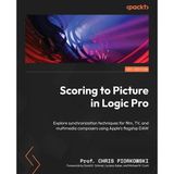 Scoring To Picture İn Logic Pro: Explore Synchronization Techniques For Film, Tv, And Multimedia Composers Using Apple's Flagship Daw Prof. Chris Pio