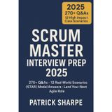 Scrum Master Interview Prep 2025: 270+ Q&As - 12 Real-World Scenarios STAR Model Answers - Land Your Next Agile Role: 6