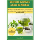 Secretos curativos a base de : 500 remedios naturales para cada dolencia: Desbloquea el poder de las hierbas para aumentar la inmunidad, aliviar el dolor y restablecer el equilibrio de forma natural