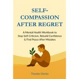 Self‑Compassion After Regret: A Mental Health Workbook to Stop Self-Criticism, Rebuild Confidence & Find Peace After Mistakes