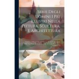 Serie Degli Uomini I Più Illustri Nella Pittura, Scultura, E Architettura: Con I Loro Elogi, E Ritratti Incisi in Rame Cominciando Dalla Sua Prima ... Fino Ai Tempi Presenti ...., Volumes 1-2