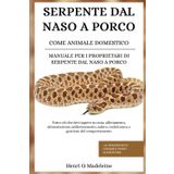 SERPENTE DAL NASO A PORCO COME ANIMALE DOMESTICO – MANUALE PER I PROPRIETARI DI SERPENTE DAL NASO A PORCO: Tutto ciò che devi sapere su cura, ... del comportamento +30 strategie di leg