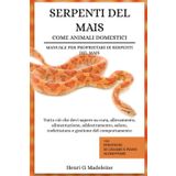 SERPENTI DEL MAIS COME ANIMALI DOMESTICI – MANUALE PER PROPRIETARI DI SERPENTI DEL MAIS: Tutto ciò che devi sapere su cura, allevamento, ... +30 strategie di legame e piano alimen