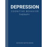 Session Notes Book For Practitioner of Depression Cognitive Behavior Therapy (CBT): A Therapist Journal About Cognitive Behavioral Treatment of Depression in Children, Teens, Youth and Adults