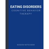 Session Notes Book For Practitioner of Eating Disorders Cognitive Behavior Therapy (CBT): A Therapist Journal About Cognitive Behavioral Treatment of Eating Disorders in Kids, Teens and Adults