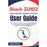 Shark ZU102 Rotator Pet Upright Vacuum User Guide: The Complete Pet Owner’s Cleaning Manual with Step-by-Step Instructions, Pro Tips & Maintenance Hacks for Maximum Suction and Allergen Control