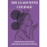 She Leads with Courage: A Guided Journal for Girls Aspiring to Illuminate the World