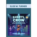SHERYL CROW : HOW A MUSIC TEACHER’S DAUGHTER BECAME A ROCK STAR AND ROLE MODEL: A MUSICAL JOURNEY OF CHANGE AND TALENT