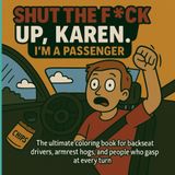 Shut the F*ck Up, Karen — I’m a Passenger: The Stress-Relief Coloring Book for Backseat Drivers, Armrest Hogs & People Who Gasp at Every Turn