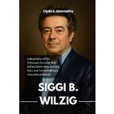 Siggi B. Wilzig: A Biography of the Holocaust Survivor Who Defied Death, Rebuilt from Ruin, and Turned Memory into a Moral Mission (Echoing Lives ... and Minds of History’s Legends, Band 4)
