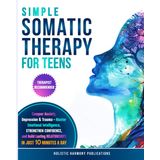 Simple Somatic Therapy for Teens: Conquer Anxiety, Depression And Trauma-Master Emotional Intelligence, Strengthen Confidence, and Build Lasting Relationships, In Just 10 Minutes A Day