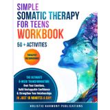 Simple Somatic Therapy for Teens Workbook: The Ultimate 8-Week Transformation: Own Your Emotions, Build Unstoppable Confidence & Strengthen Your Relationships, IN JUST 10 MINUTES A DAY!