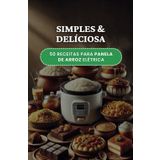 Simples & Deliciosa – 50 receitas criativas para panela de arroz elétrica: Receitas práticas e saborosas para transformar sua rotina com a panela de arroz – do café ao jantar!
