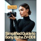 Simplified Guide to Sony Alpha ZV-E10 II: Learn Simple Steps for Stunning Photography, 4K Video Production, Creative Vlogging, Effortless Camera Settings, and Essential Maintenance Tips