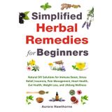 Simplified Herbal Remedies for Beginners: Natural DIY Solutions for Immune Boost, Stress Relief, Insomnia, Pain Management, Heart Health, Gut Health, Weight Loss, and Lifelong Wellness