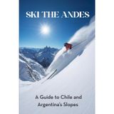 Ski the Andes: A Guide to Chile & Argentina’s Slopes