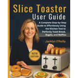 Slice Toaster User Guide: A Complete Step-by-Step Guide to Effortlessly Using the Kitchen Tool to Perfectly Toast Bread, Bagels, and Waffles