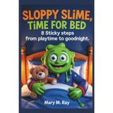 Sloppy Slime, Time for Bed: 8 Sticky Steps from Playtime to Goodnight