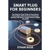 Smart Plug for Beginners: The Step-by-Step Guide to Easy Home Automation, Voice Control, and Energy Savings with Alexa, Google Home & Apple HomeKit