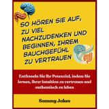 So hören Sie auf, zu viel nachzudenken und beginnen, Ihrem Bauchgefühl zu vertrauen: Entfesseln Sie Ihr Potenzial, indem Sie lernen, Ihrer Intuition zu vertrauen und authentisch zu leben