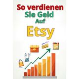 So verdienen Sie Geld Auf Etsy: Eine vollständige Schritt-für-Schritt-Anleitung: So erstellen Sie einen erfolgreichen Etsy-Shop, gewinnen Kunden, optimieren den Umsatz und skalieren Ihr Geschäft