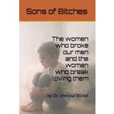Sons of Bitches: The Women Who Broke Our Men and the Women Who Break Loving Them