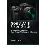 SONY A1 II USER GUIDE: A SIMPLIFIED MANUAL ON HOW TO USE THE SONY A1 II CAMERA