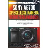 Sony a6700 spiegellose Kamera Benutzerhandbuch: Ein kompletter Schritt-für-Schritt Leitfaden, um alle Kameraeinstellungen, KI-AF, 4K-Video und moderne Fototechniken zu meistern