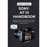 Sony A7 III Handbook: Beginner's User Guide to Eye AF, In-Body Stabilization and Creative Shooting for Hybrid Creators
