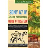 Sony A7 IV Appareil Photo Hybride Guide Utilisateur: Le Manuel Complet A-Z pour Maîtriser Toutes les Fonctions, de la Configuration Initiale et ... Avancée et Vidéographie Cinématique 4K