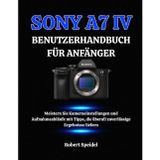 Sony A7 IV Benutzerhandbuch Für Anfänger: Meistern Sie Kameraeinstellungen und Aufnahmeabläufe mit Tipps, die überall zuverlässige Ergebnisse liefern