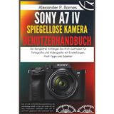 Sony a7 IV Spiegellose Kamera Benutzerhandbuch: Ein kompletter Anfänger-bis-Profi-Leitfaden für Fotografie und Videografie mit Einstellungen, Profi-Tipps und Zubehör